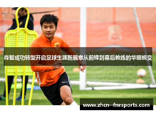 肖智成功转型开启足球生涯新篇章从前锋到幕后教练的华丽蜕变 肖智成功转型开启足球生涯新篇章从前锋到幕后教练的华丽蜕变