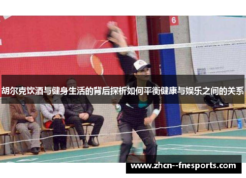 胡尔克饮酒与健身生活的背后探析如何平衡健康与娱乐之间的关系 胡尔克饮酒与健身生活的背后探析如何平衡健康与娱乐之间的关系