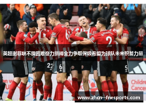 英超谢菲联不畏困难奋力拼搏全力争取保级希望为球队未来积蓄力量 英超谢菲联不畏困难奋力拼搏全力争取保级希望为球队未来积蓄力量