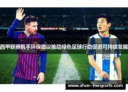 西甲联赛携手环保倡议推动绿色足球行动促进可持续发展 西甲联赛携手环保倡议推动绿色足球行动促进可持续发展