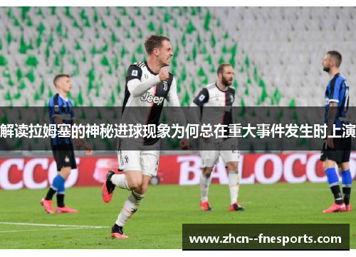 解读拉姆塞的神秘进球现象为何总在重大事件发生时上演 解读拉姆塞的神秘进球现象为何总在重大事件发生时上演