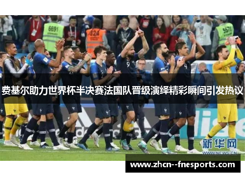 费基尔助力世界杯半决赛法国队晋级演绎精彩瞬间引发热议