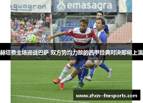 赫塔费主场迎战巴萨 双方势均力敌的西甲经典对决即将上演 赫塔费主场迎战巴萨 双方势均力敌的西甲经典对决即将上演