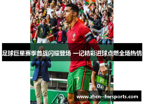 足球巨星赛季首战闪耀登场 一记精彩进球点燃全场热情 足球巨星赛季首战闪耀登场 一记精彩进球点燃全场热情