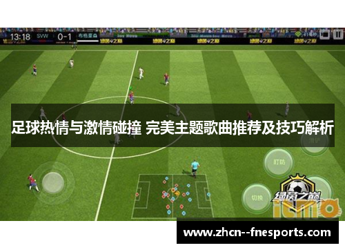 足球热情与激情碰撞 完美主题歌曲推荐及技巧解析 足球热情与激情碰撞 完美主题歌曲推荐及技巧解析