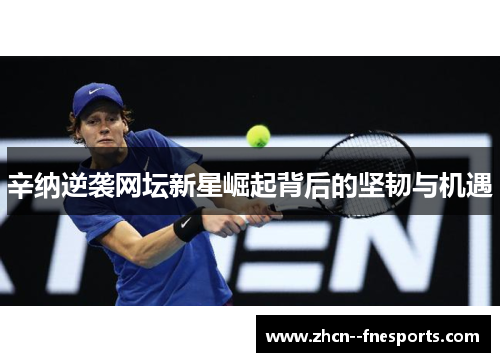 辛纳逆袭网坛新星崛起背后的坚韧与机遇 辛纳逆袭网坛新星崛起背后的坚韧与机遇