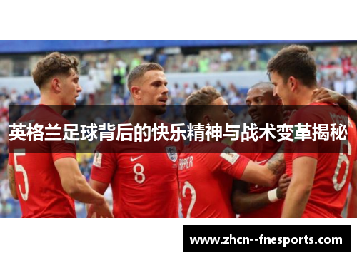 英格兰足球背后的快乐精神与战术变革揭秘 英格兰足球背后的快乐精神与战术变革揭秘
