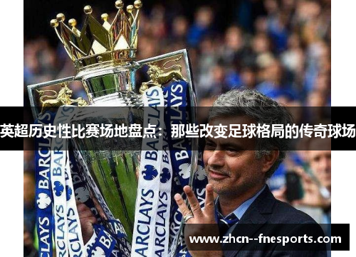 英超历史性比赛场地盘点:那些改变足球格局的传奇球场 英超历史性比赛场地盘点:那些改变足球格局的传奇球场