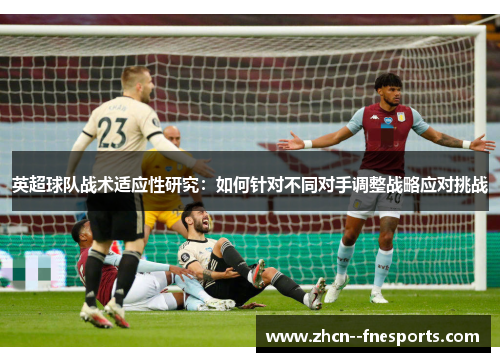 英超球队战术适应性研究:如何针对不同对手调整战略应对挑战 英超球队战术适应性研究:如何针对不同对手调整战略应对挑战