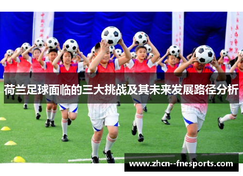 荷兰足球面临的三大挑战及其未来发展路径分析 荷兰足球面临的三大挑战及其未来发展路径分析