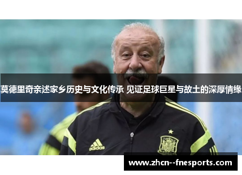 莫德里奇亲述家乡历史与文化传承 见证足球巨星与故土的深厚情缘