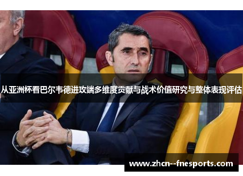 从亚洲杯看巴尔韦德进攻端多维度贡献与战术价值研究与整体表现评估 从亚洲杯看巴尔韦德进攻端多维度贡献与战术价值研究与整体表现评估