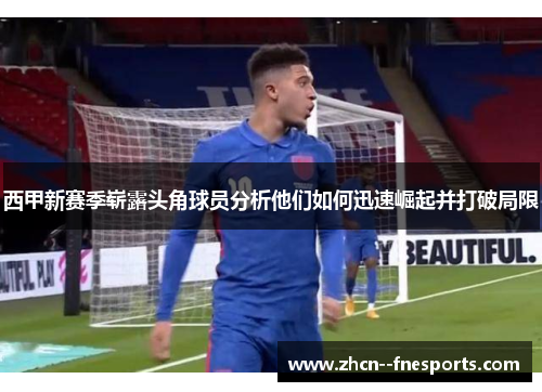 西甲新赛季崭露头角球员分析他们如何迅速崛起并打破局限