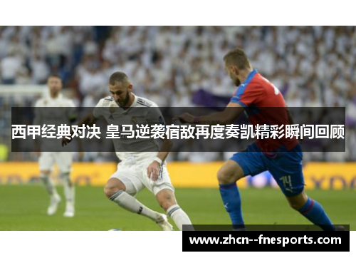 西甲经典对决 皇马逆袭宿敌再度奏凯精彩瞬间回顾