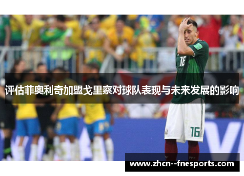 评估菲奥利奇加盟戈里察对球队表现与未来发展的影响