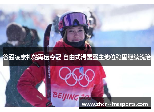 谷爱凌崇礼站再度夺冠 自由式滑雪霸主地位稳固继续统治