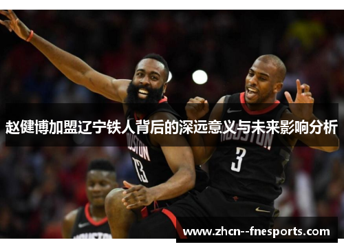 赵健博加盟辽宁铁人背后的深远意义与未来影响分析