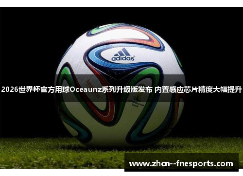 2026世界杯官方用球Oceaunz系列升级版发布 内置感应芯片精度大幅提升