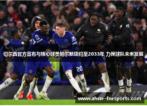 切尔西官方宣布与核心球员帕尔默续约至2033年 力保球队未来发展