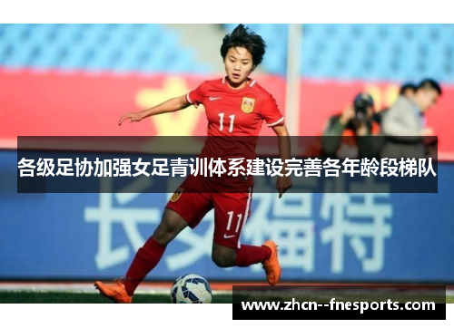 各级足协加强女足青训体系建设完善各年龄段梯队