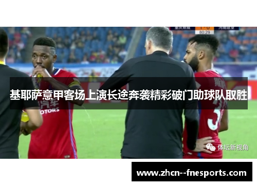 基耶萨意甲客场上演长途奔袭精彩破门助球队取胜