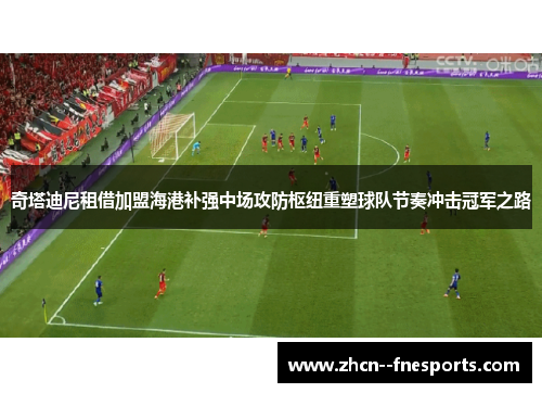 奇塔迪尼租借加盟海港补强中场攻防枢纽重塑球队节奏冲击冠军之路