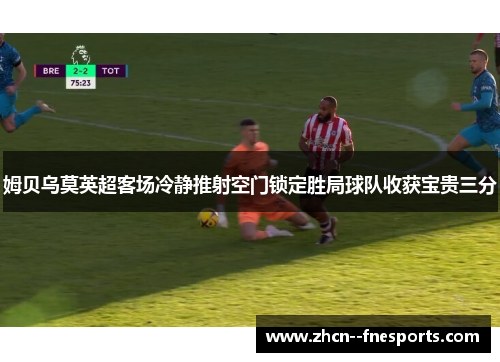 姆贝乌莫英超客场冷静推射空门锁定胜局球队收获宝贵三分