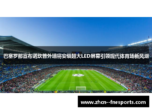 巴塞罗那宣布诺坎普外墙将安装超大LED屏幕引领现代体育场新风潮