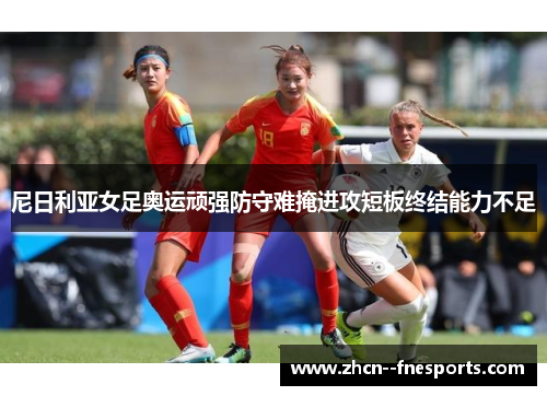 尼日利亚女足奥运顽强防守难掩进攻短板终结能力不足