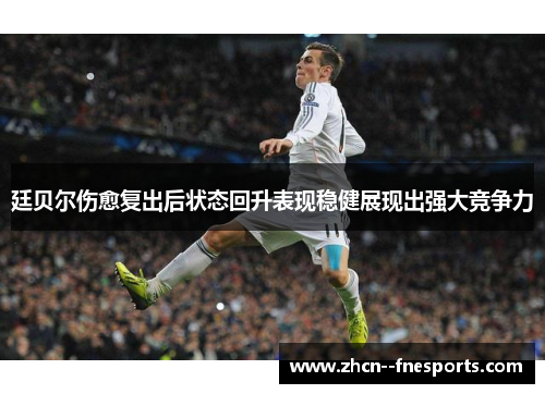 廷贝尔伤愈复出后状态回升表现稳健展现出强大竞争力