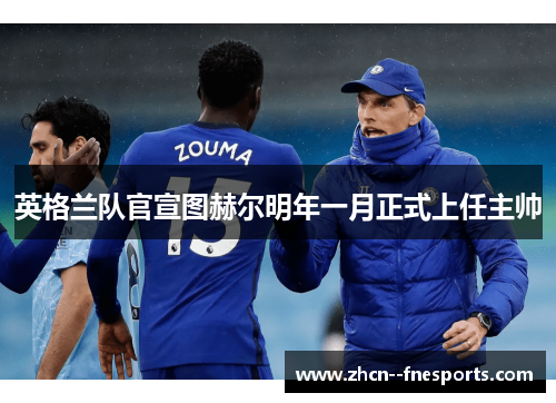 英格兰队官宣图赫尔明年一月正式上任主帅