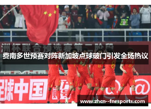 费南多世预赛对阵新加坡点球破门引发全场热议