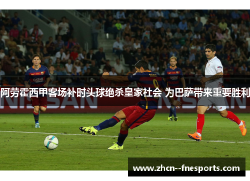 阿劳霍西甲客场补时头球绝杀皇家社会 为巴萨带来重要胜利