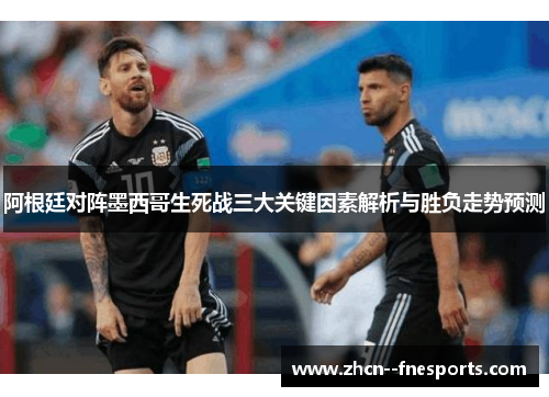 阿根廷对阵墨西哥生死战三大关键因素解析与胜负走势预测