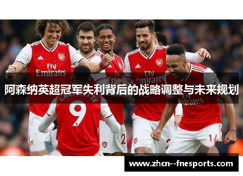 阿森纳英超冠军失利背后的战略调整与未来规划