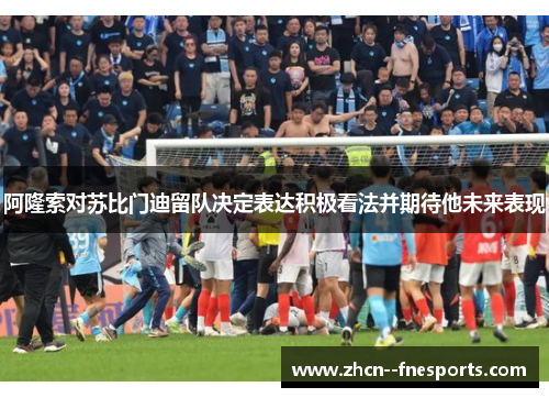 阿隆索对苏比门迪留队决定表达积极看法并期待他未来表现