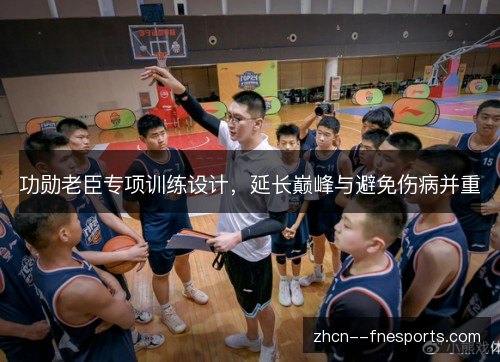 功勋老臣专项训练设计，延长巅峰与避免伤病并重